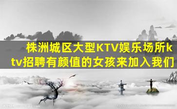 株洲城区大型KTV娱乐场所ktv招聘有颜值的女孩来加入我们